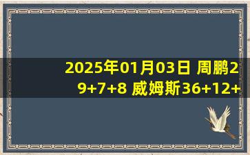 2025年01月03日 周鹏29+7+8 威姆斯36+12+10 邹阳15中4 深圳力克福建取3连胜